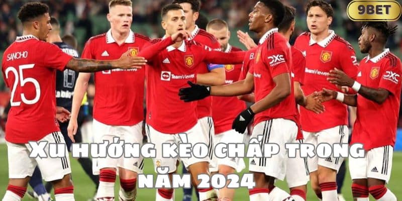 Xu hướng kèo chấp trong năm 2024