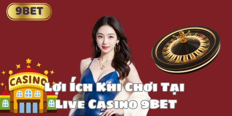 Lợi Ích Khi Chơi Tại Live Casino 9BET